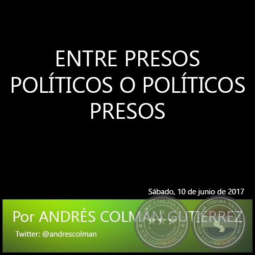 ENTRE PRESOS POLÍTICOS O POLÍTICOS PRESOS - Por ANDRÉS COLMÁN GUTIÉRREZ - Sábado, 10 de junio de 2017